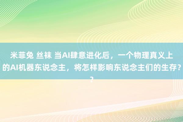 米菲兔 丝袜 当AI肆意进化后，一个物理真义上的AI机器东说念主，将怎样影响东说念主们的生存？