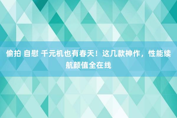 偷拍 自慰 千元机也有春天！这几款神作，性能续航颜值全在线