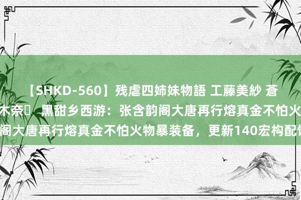 【SHKD-560】残虐四姉妹物語 工藤美紗 蒼井さくら 中谷美結 佐々木奈々 黑甜乡西游：张含韵阁大唐再行熔真金不怕火物暴装备，更新140宏构配饰！