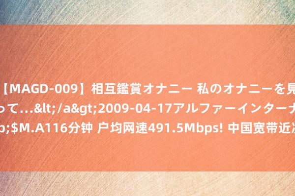 【MAGD-009】相互鑑賞オナニー 私のオナニーを見ながら、あなたもイって…</a>2009-04-17アルファーインターナショナル&$M.A116分钟 户均网速491.5Mbps! 中国宽带近况: 百兆普及率94.8%、千兆用户占比近三成