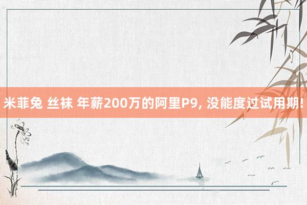 米菲兔 丝袜 年薪200万的阿里P9, 没能度过试用期!