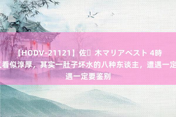 【HODV-21121】佐々木マリアベスト 4時間 名义看似淳厚，其实一肚子坏水的八种东谈主，遭遇一定要鉴别