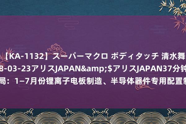 【KA-1132】スーパーマクロ ボディタッチ 清水舞</a>2008-03-23アリスJAPAN&$アリスJAPAN37分钟 国度统计局：1—7月份锂离子电板制造、半导体器件专用配置制造行业利润同比辨认增长45.6%、16.0%