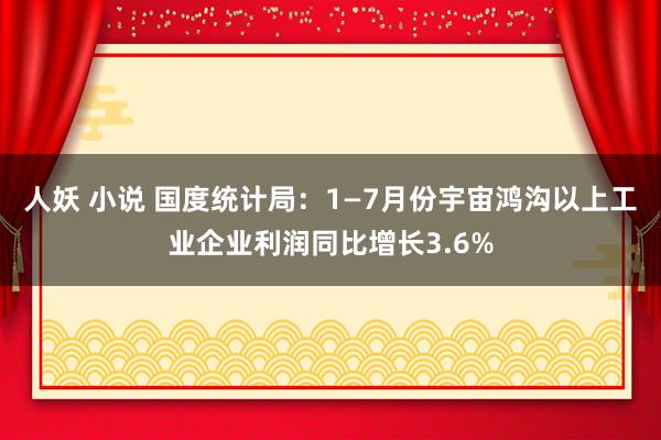 人妖 小说 国度统计局：1—7月份宇宙鸿沟以上工业企业利润同比增长3.6%